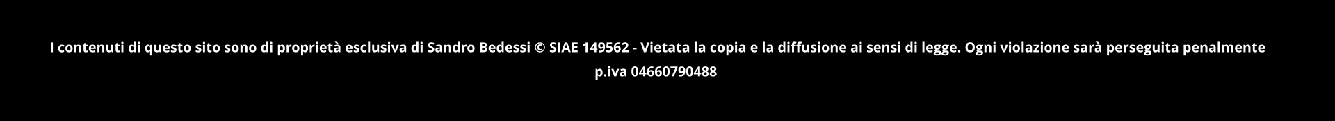 I contenuti di questo sito sono di propriet esclusiva di Sandro Bedessi  SIAE 149562 - Vietata la copia e la diffusione ai sensi di legge. Ogni violazione sar perseguita penalmente  p.iva 04660790488