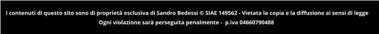 I contenuti di questo sito sono di propriet esclusiva di Sandro Bedessi  SIAE 149562 - Vietata la copia e la diffusione ai sensi di legge  Ogni violazione sar perseguita penalmente -  p.iva 04660790488